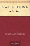 About The Holy Bible A Lecture - Robert G. Ingersoll