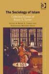 The Sociology of Islam: Collected Essays of Bryan S. Turner - Bryan S. Turner