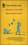 Togliamo il disturbo: Saggio sulla libertà di non studiare - Paola Mastrocola