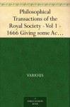 Philosophical Transactions of the Royal Society - Vol 1 - 1666 Giving some Accompt of the present Undertakings, Studies,and Labours of the Ingenious in many considerable parts of the World - Various, Henry Oldenburg