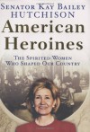 American Heroines: The Spirited Women Who Shaped Our Country - Kay Bailey Hutchison