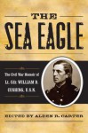 The Sea Eagle: The Civil War Memoir of Lcdr. William B. Cushing, U.S.N. - Alden R. Carter, William Barker Cushing