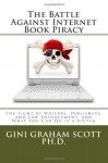 The Battle Against Internet Book Piracy: How Writers and Publishers Are Fighting Back and What You Can Do If a Victim - Gini Graham Scott