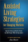 Assisted Living Strategies for Changing Markets: How For-Profits and Not-For-Profits Can Still Prosper While Serving Seniors - Jim Moore