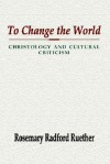 To Change the World: Christology and Cultural Criticism - Rosemary Radford Ruether