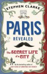 Paris Revealed: The Secret Life of a City - Stephen Clarke