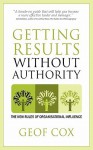 Getting Results Without Authority: New Rules of Organisational Influence - Geof Cox