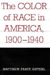 The Color of Race in America, 1900-1940 - Matthew Pratt Guterl