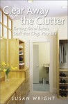 Clear Away the Clutter: Getting Rid of Excess Stuff That Clogs Your Life - Susan Wright