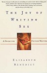 The Joy Of Writing Sex: A Guide For FIction Writers - Elizabeth Benedict