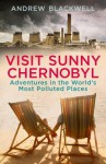 Visit Sunny Chernobyl: ... and other adventures in the world's most polluted places - Andrew Blackwell