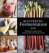 Mastering Fermentation: Recipes for Making and Cooking with Fermented Foods - Mary Karlin