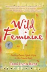 Wild Feminine: Finding Power, Spirit & Joy in the Female Body - Tami Lynn Kent