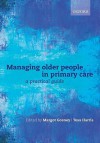 Managing Older People in Primary Care: A Practical Guide - Margot Gosney, Tess Harris