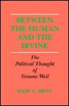 Between the Human and the Divine: The Political Thought of Simone Weil - Mary G. Dietz