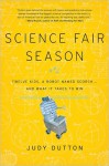 Science Fair Season: Twelve Kids, a Robot Named Scorch . . . and What It Takes to Win - Judy Dutton