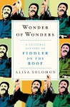 Wonder of Wonders: A Cultural History of Fiddler on the Roof - Alisa Solomon