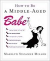 How to Be a Middle-Aged Babe - Marilyn Miller, Karen Roston