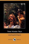 Three Wonder Plays (Dodo Press) - Isabella Augusta Persse (Lady Gregory)