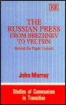 The Russian Press from Brezhnev to Yeltsin: Behind the Paper Curtain (Studies of Communism in Transition) - John Murray