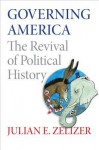 Governing America: The Revival of Political History - Julian E. Zelizer