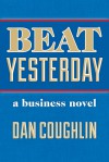 Beat Yesterday: A Business Novel - Dan Coughlin