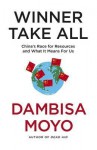 Winner Take All: China's Race for Resources and What It Means for Us - Dambisa Moyo