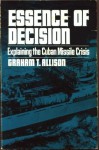 Essence of Decision: Explaining the Cuban Missile Crisis - Graham T. Allison