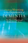 Finding Meaning in the Experience of Dementia: The Place of Spiritual Reminiscence Work - Elizabeth Mackinlay, Corinne Trevitt