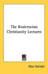 The Rosicrucian Christianity Lectures - Max Heindel