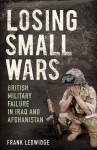 Losing Small Wars: British Military Failure in Iraq and Afghanistan - Frank Ledwidge