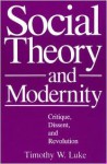 Social Theory and Modernity: Critique, Dissent, and Revolution - Timothy W. Luke