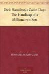 Dick Hamilton's Cadet Days; Or, the Handicap of a Millionaire's Son - Howard R. Garis