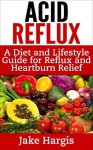 Acid Reflux - A Diet & Lifestyle Guide for Reflux & Heartburn Relief - Jake Hargis