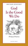 God Is the Good We Do: Theology of Theopraxy - Michael Benedikt