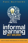 Informal Learning at Work: How to Boost Performance in Tough Times - Paul Matthews