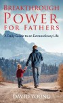 Breakthrough Power for Fathers: A Daily Guide to an Extraordinary Life - David Young