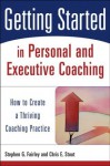 Getting Started in Personal and Executive Coaching: How to Create a Thriving Coaching Practice - Stephen G. Fairley, Chris E. Stout