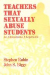 Teachers That Sexually Abuse Students: An Administrative & Legal Guide - Stephen Rubin, John S. Biggs