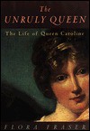 The Unruly Queen: The Life of Queen Caroline - Flora Fraser