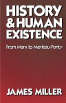 History and Human Existence: From Marx to Merleau-Ponty - James Miller