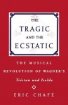 The Tragic and the Ecstatic: The Musical Revolution of Wagner's Tristan and Isolde - Eric Chafe