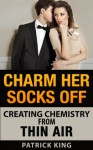 Charm Her Socks Off: Creating Chemistry from Thin Air (Effective dating for men) - Patrick King