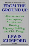 From the Ground Up: Observations on Contemporary Architecture, Housing, Highway Building & Civic Design - Lewis Mumford