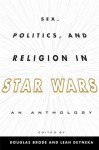 Sex, Politics, and Religion in Star Wars: An Anthology - Douglas Brode, Leah Deyneka