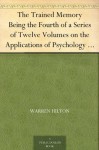 The Trained Memory Being the Fourth of a Series of Twelve Volumes on the Applications of Psychology to the Problems of Personal and Business Efficiency - Warren Hilton