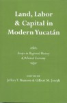 Land, Labor, and Capital in Modern Yucatan: Essays in Regional History and Political Economy - Jeffery T. Brannon, Gilbert M. Joseph