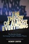 The Theory of Almost Everything: The Standard Model, the Unsung Triumph of Modern Physics - Robert Oerter