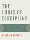 The Logic of Discipline: Global Capitalism and the Architecture of Government - Alasdair Roberts