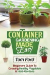 Container Gardening Made Simple: Beginners Guide To Growing Health Vegetable & Herb Gardens - Tom Ford